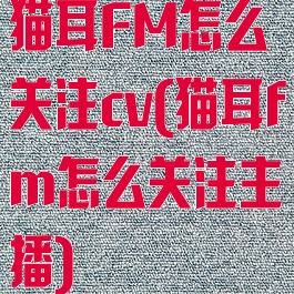 猫耳FM怎么关注cv(猫耳fm怎么关注主播)