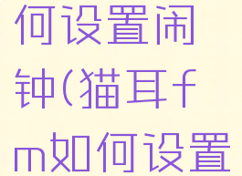 猫耳fm如何设置闹钟(猫耳fm如何设置闹铃)