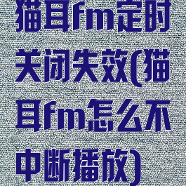 猫耳fm定时关闭失效(猫耳fm怎么不中断播放)