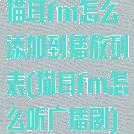 猫耳fm怎么添加到播放列表(猫耳fm怎么听广播剧)