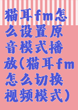 猫耳fm怎么设置原音模式播放(猫耳fm怎么切换视频模式)