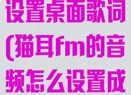 猫耳fm怎么设置桌面歌词(猫耳fm的音频怎么设置成闹钟铃声)