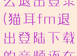 猫耳fm怎么退出登录(猫耳fm退出登陆下载的音频还在吗)