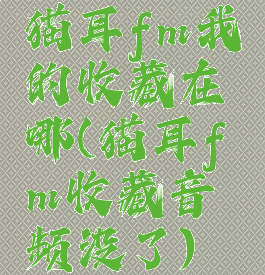 猫耳fm我的收藏在哪(猫耳fm收藏音频没了)