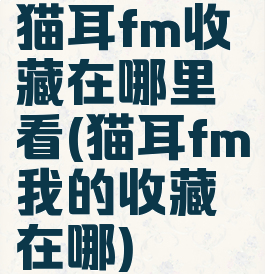 猫耳fm收藏在哪里看(猫耳fm我的收藏在哪)