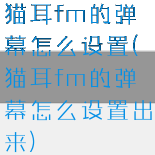 猫耳fm的弹幕怎么设置(猫耳fm的弹幕怎么设置出来)