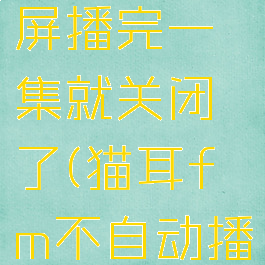猫耳fm锁屏播完一集就关闭了(猫耳fm不自动播放下一集)