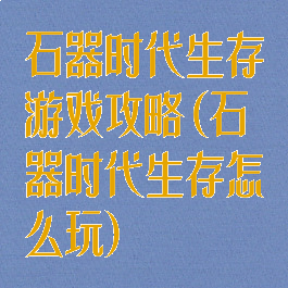 石器时代生存游戏攻略(石器时代生存怎么玩)