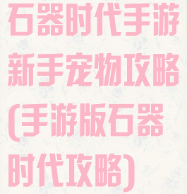 石器时代手游新手宠物攻略(手游版石器时代攻略)