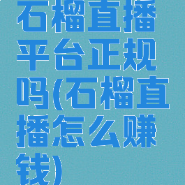 石榴直播平台正规吗(石榴直播怎么赚钱)