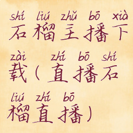 石榴主播下载(直播石榴直播)