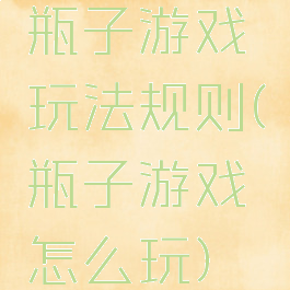 瓶子游戏玩法规则(瓶子游戏怎么玩)