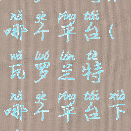 瓦罗兰特在哪个平台(瓦罗兰特哪个平台下载)