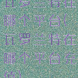 瓦罗兰特在哪个平台(瓦罗兰特在哪个平台充值)
