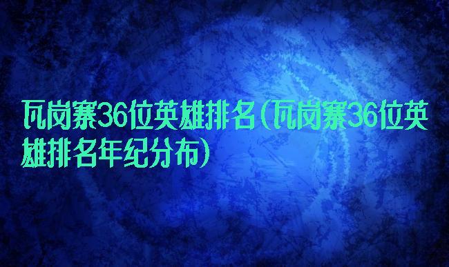 瓦岗寨36位英雄排名(瓦岗寨36位英雄排名年纪分布)