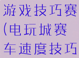 电玩城汽车游戏技巧赛(电玩城赛车速度技巧)