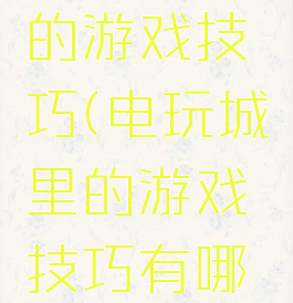 电玩城里的游戏技巧(电玩城里的游戏技巧有哪些)