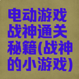 电动游戏战神通关秘籍(战神的小游戏)