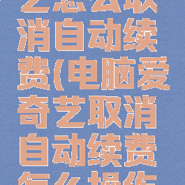 电脑爱奇艺怎么取消自动续费(电脑爱奇艺取消自动续费怎么操作视频)