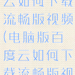 电脑版百度云如何下载流畅版视频(电脑版百度云如何下载流畅版视频文件)