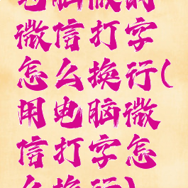 电脑版的微信打字怎么换行(用电脑微信打字怎么换行)