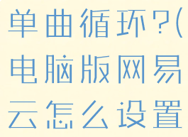 电脑版网易云怎么设置单曲循环?(电脑版网易云怎么设置单曲循环播放)