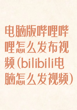 电脑版哔哩哔哩怎么发布视频(bilibili电脑怎么发视频)