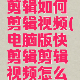电脑版快剪辑如何剪辑视频(电脑版快剪辑剪辑视频怎么倒计时)