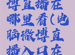 电脑版微博直播在哪里看(电脑微博直播入口在哪里)