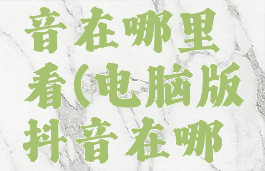 电脑版抖音在哪里看(电脑版抖音在哪里看收藏)