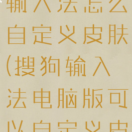 电脑版搜狗输入法怎么自定义皮肤(搜狗输入法电脑版可以自定义皮肤吗)