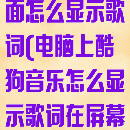 电脑版酷狗桌面怎么显示歌词(电脑上酷狗音乐怎么显示歌词在屏幕上)