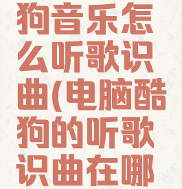电脑版酷狗音乐怎么听歌识曲(电脑酷狗的听歌识曲在哪里酷狗)