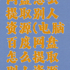 电脑百度网盘怎么提取别人资源(电脑百度网盘怎么提取别人资源文件)