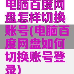 电脑百度网盘怎样切换账号(电脑百度网盘如何切换账号登录)