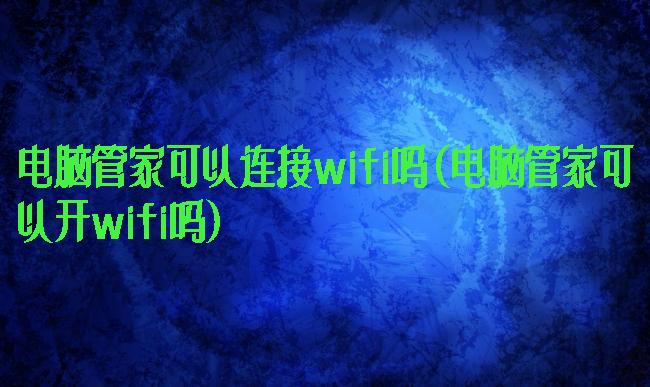 电脑管家可以连接wifi吗(电脑管家可以开wifi吗)