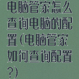 电脑管家怎么查询电脑的配置(电脑管家如何查询配置?)