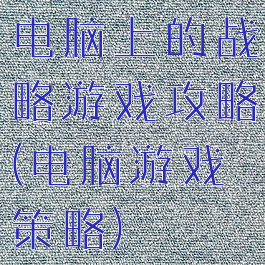 电脑上的战略游戏攻略(电脑游戏策略)
