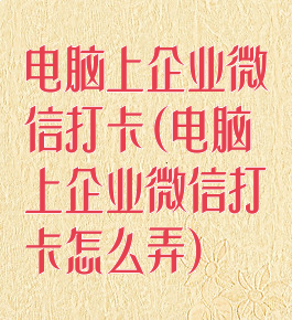 电脑上企业微信打卡(电脑上企业微信打卡怎么弄)