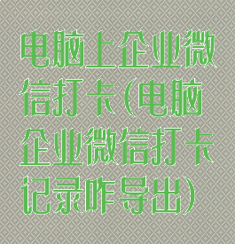 电脑上企业微信打卡(电脑企业微信打卡记录咋导出)