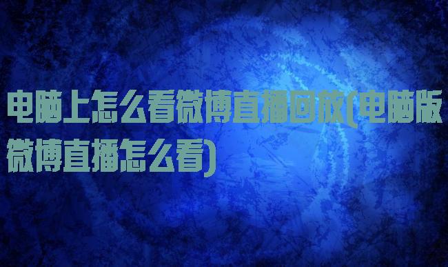 电脑上怎么看微博直播回放(电脑版微博直播怎么看)