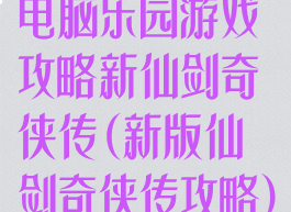 电脑乐园游戏攻略新仙剑奇侠传(新版仙剑奇侠传攻略)