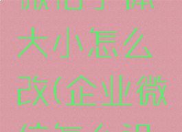 电脑企业微信字体大小怎么改(企业微信怎么设置字体)