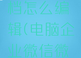 电脑企业微信微文档怎么编辑(电脑企业微信微文档怎么编辑内容)