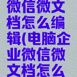 电脑企业微信微文档怎么编辑(电脑企业微信微文档怎么编辑文字)