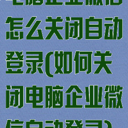 电脑企业微信怎么关闭自动登录(如何关闭电脑企业微信自动登录)