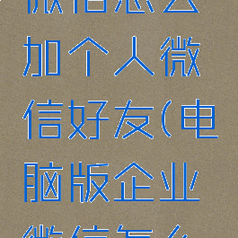 电脑企业微信怎么加个人微信好友(电脑版企业微信怎么加好友)