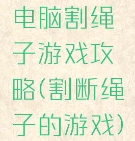 电脑割绳子游戏攻略(割断绳子的游戏)