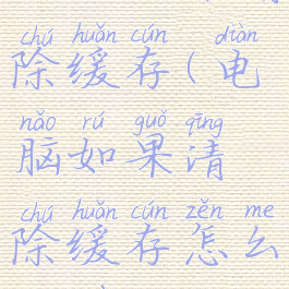 电脑如果清除缓存(电脑如果清除缓存怎么操作)