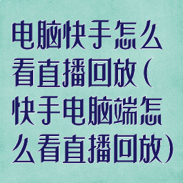 电脑快手怎么看直播回放(快手电脑端怎么看直播回放)